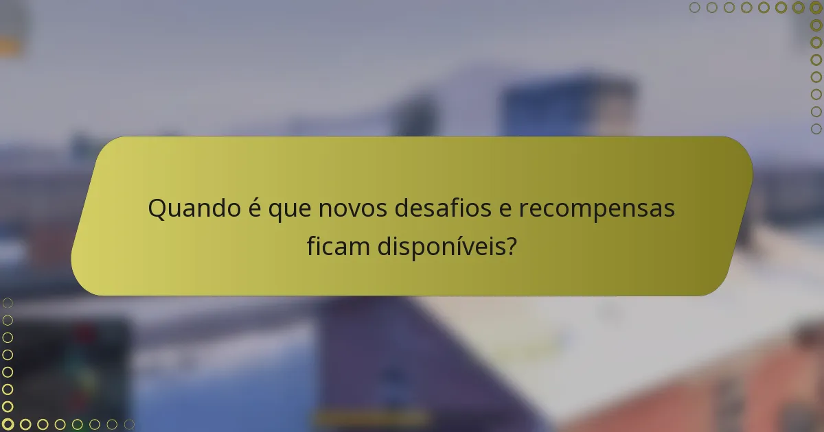 Quando é que novos desafios e recompensas ficam disponíveis?